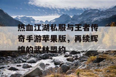 热血江湖私服与王者传奇手游苹果版，再续辉煌的武林盟约