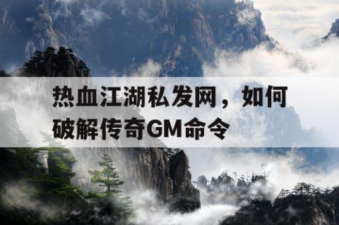 热血江湖私发网，如何破解传奇GM命令