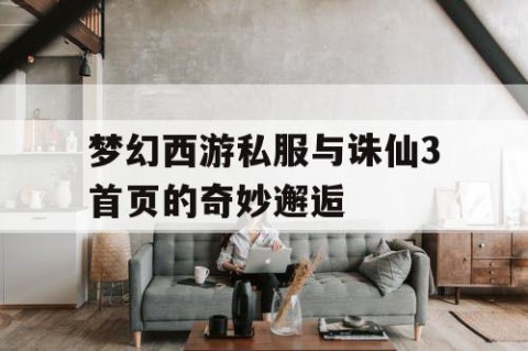梦幻西游私服与诛仙3首页的奇妙邂逅