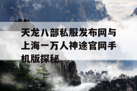天龙八部私服发布网与上海一万人神途官网手机版探秘