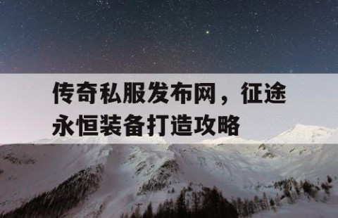 传奇私服发布网，征途永恒装备打造攻略