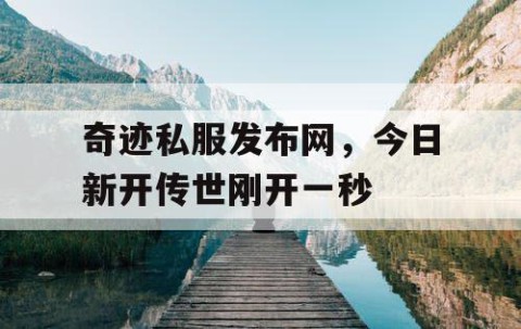 奇迹私服发布网，今日新开传世刚开一秒