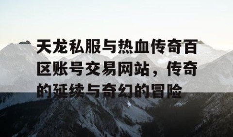 天龙私服与热血传奇百区账号交易网站，传奇的延续与奇幻的冒险