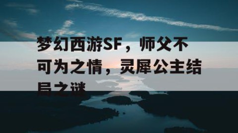 梦幻西游SF，师父不可为之情，灵犀公主结局之谜