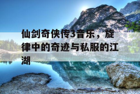 仙剑奇侠传3音乐，旋律中的奇迹与私服的江湖