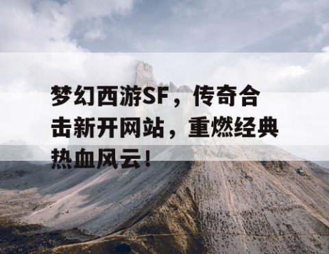 梦幻西游SF，传奇合击新开网站，重燃经典热血风云！