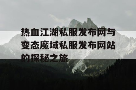 热血江湖私服发布网与变态魔域私服发布网站的探秘之旅