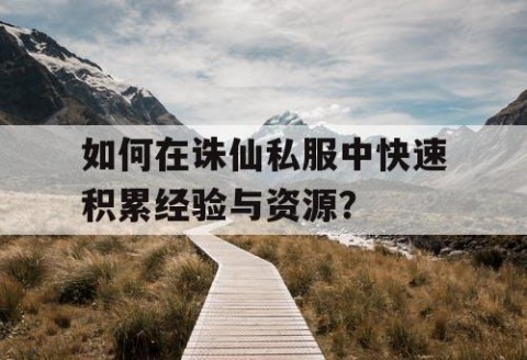 如何在诛仙私服中快速积累经验与资源？