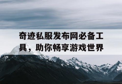 奇迹私服发布网必备工具，助你畅享游戏世界