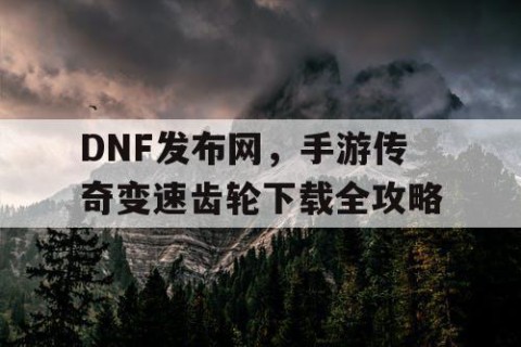 DNF发布网，手游传奇变速齿轮下载全攻略