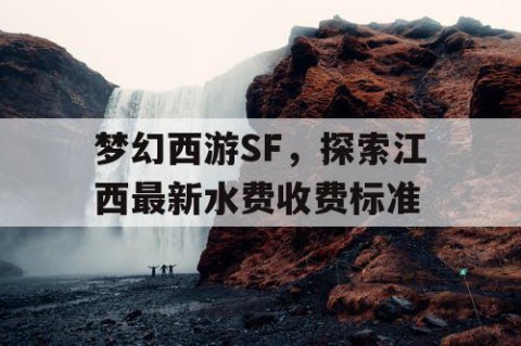 梦幻西游SF，探索江西最新水费收费标准