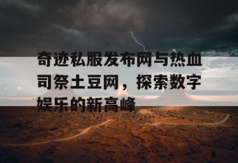 奇迹私服发布网与热血司祭土豆网，探索数字娱乐的新高峰