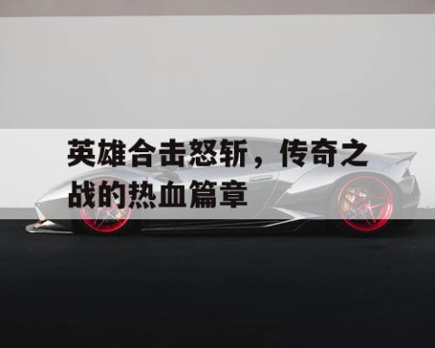 英雄合击怒斩，传奇之战的热血篇章