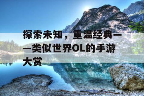 探索未知，重温经典——类似世界OL的手游大赏