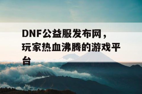 DNF公益服发布网，玩家热血沸腾的游戏平台