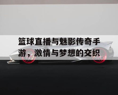 篮球直播与魅影传奇手游，激情与梦想的交织