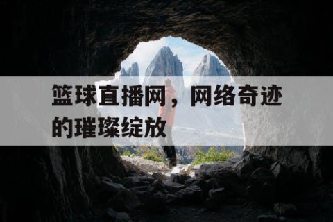 篮球直播网，网络奇迹的璀璨绽放
