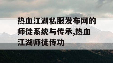 热血江湖私服发布网的师徒系统与传承,热血江湖师徒传功