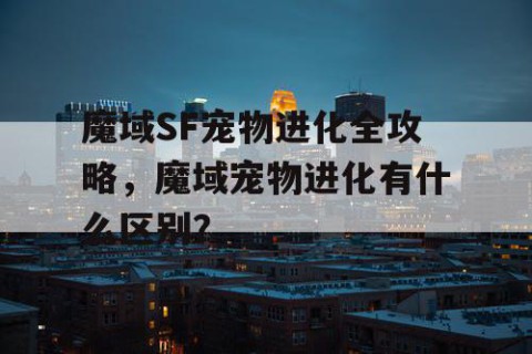 魔域SF宠物进化全攻略，魔域宠物进化有什么区别？