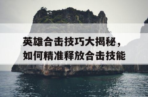 英雄合击技巧大揭秘，如何精准释放合击技能
