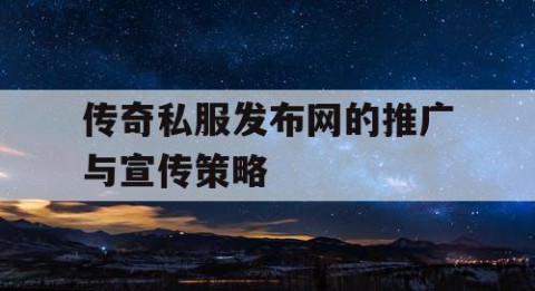 传奇私服发布网的推广与宣传策略