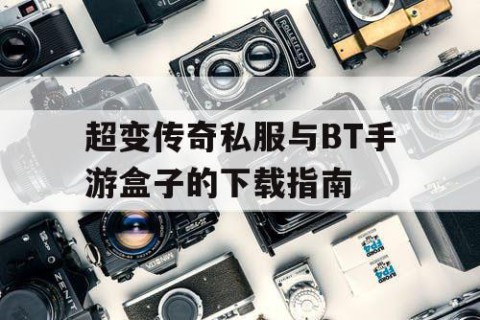 超变传奇私服与BT手游盒子的下载指南