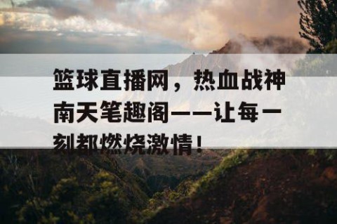 篮球直播网，热血战神南天笔趣阁——让每一刻都燃烧激情！