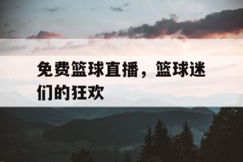 免费篮球直播，篮球迷们的狂欢
