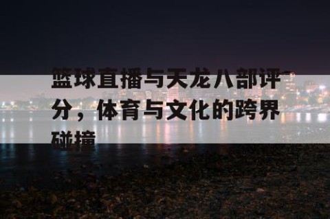 篮球直播与天龙八部评分，体育与文化的跨界碰撞