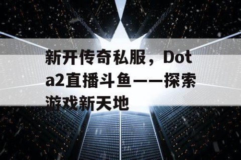 新开传奇私服，Dota2直播斗鱼——探索游戏新天地
