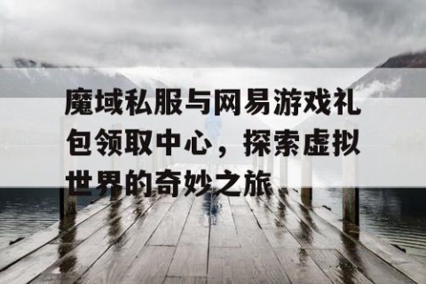 魔域私服与网易游戏礼包领取中心，探索虚拟世界的奇妙之旅