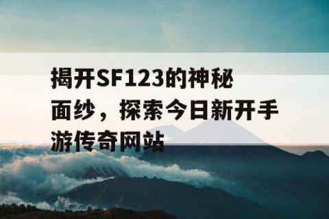 揭开SF123的神秘面纱，探索今日新开手游传奇网站