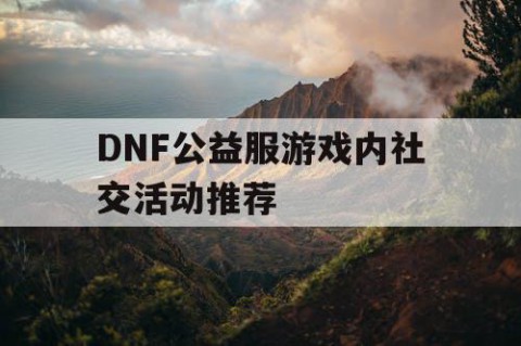 DNF公益服游戏内社交活动推荐