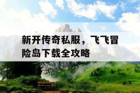 新开传奇私服，飞飞冒险岛下载全攻略