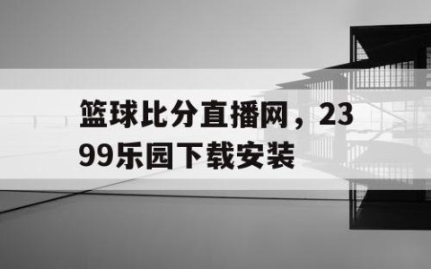 篮球比分直播网，2399乐园下载安装