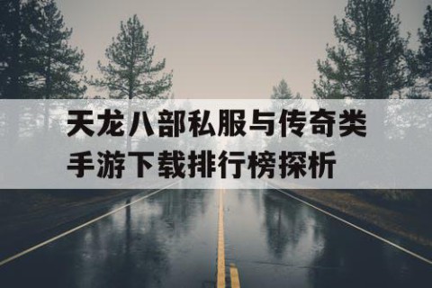 天龙八部私服与传奇类手游下载排行榜探析