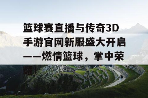 篮球赛直播与传奇3D手游官网新服盛大开启——燃情篮球，掌中荣耀！