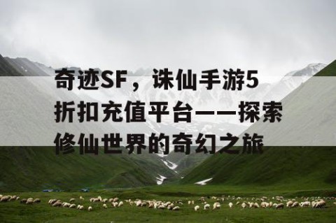 奇迹SF，诛仙手游5折扣充值平台——探索修仙世界的奇幻之旅