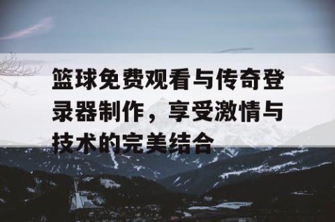 篮球免费观看与传奇登录器制作，享受激情与技术的完美结合
