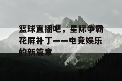 篮球直播吧，星际争霸花屏补丁——电竞娱乐的新篇章