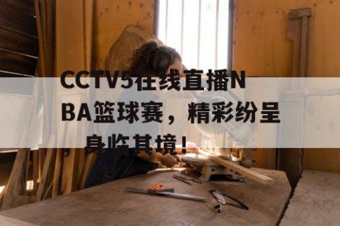 CCTV5在线直播NBA篮球赛，精彩纷呈，身临其境！