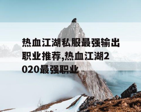热血江湖私服最强输出职业推荐,热血江湖2020最强职业