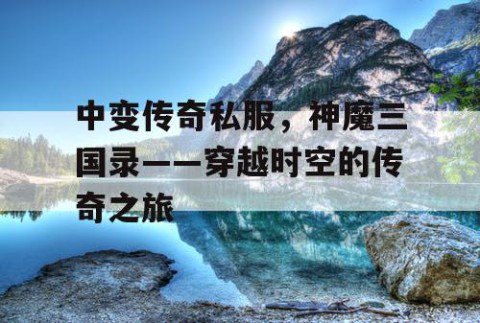 中变传奇私服，神魔三国录——穿越时空的传奇之旅