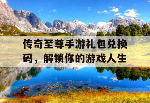 传奇至尊手游礼包兑换码，解锁你的游戏人生