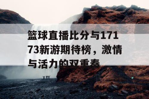 篮球直播比分与17173新游期待榜，激情与活力的双重奏