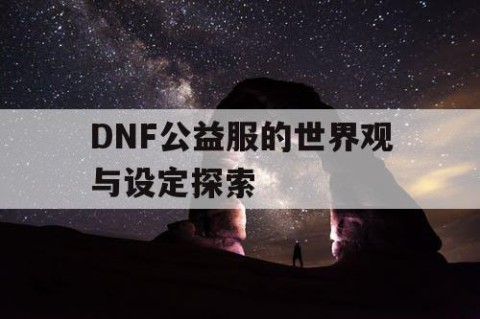 DNF公益服的世界观与设定探索