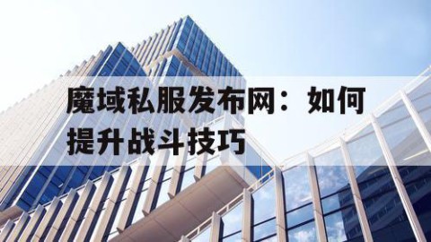 魔域私服发布网：如何提升战斗技巧