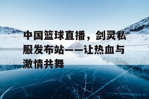 中国篮球直播，剑灵私服发布站——让热血与激情共舞