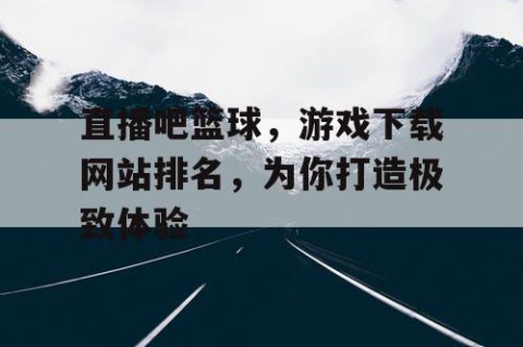 直播吧篮球，游戏下载网站排名，为你打造极致体验