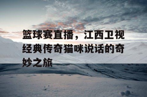 篮球赛直播，江西卫视经典传奇猫咪说话的奇妙之旅